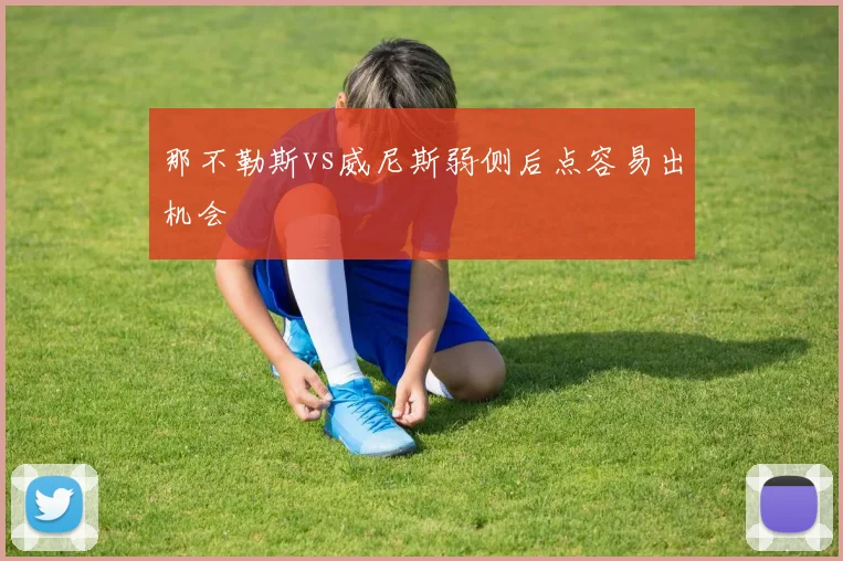 那不勒斯vs威尼斯弱侧后点容易出机会