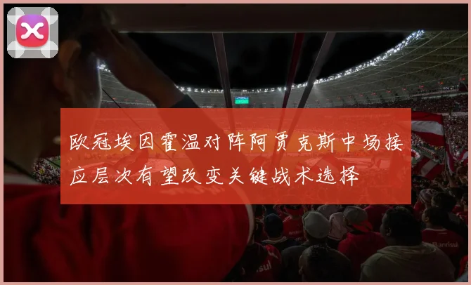 欧冠埃因霍温对阵阿贾克斯中场接应层次有望改变关键战术选择