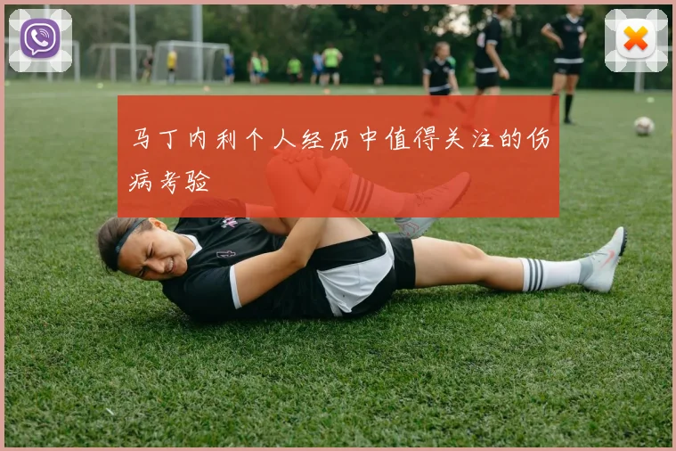 马丁内利个人经历中值得关注的伤病考验