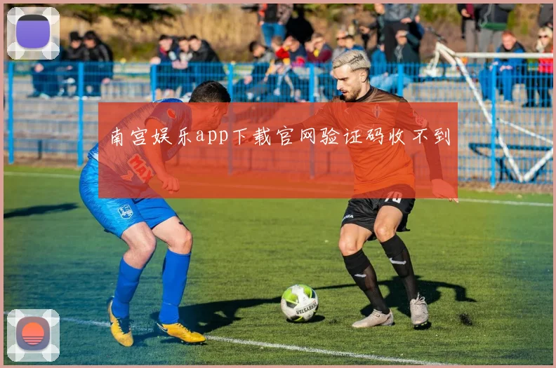 南宫娱乐app下载官网验证码收不到