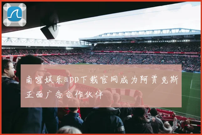 南宫娱乐app下载官网成为阿贾克斯正面广告合作伙伴