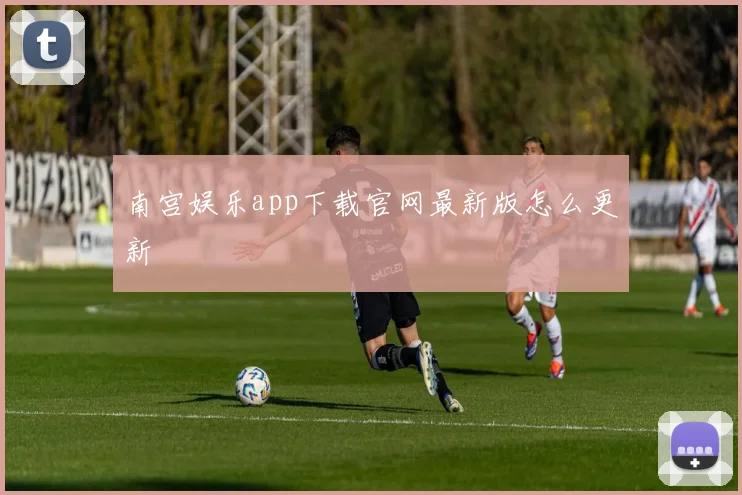 南宫娱乐app下载官网最新版怎么更新