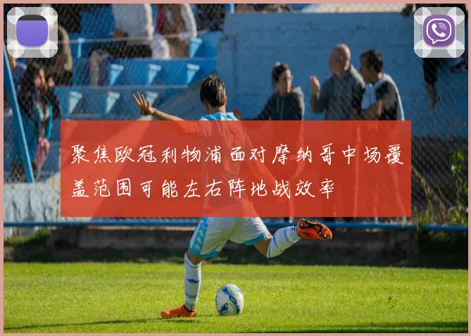 聚焦欧冠利物浦面对摩纳哥中场覆盖范围可能左右阵地战效率