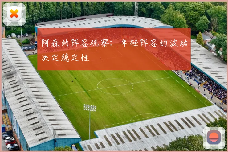 阿森纳阵容观察:年轻阵容的波动决定稳定性