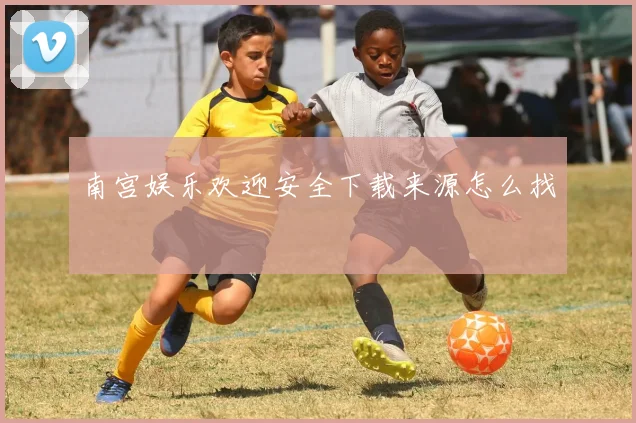 南宫娱乐欢迎安全下载来源怎么找