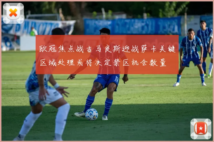 欧冠焦点战吉马良斯迎战萨卡关键区域处理或将决定禁区机会数量