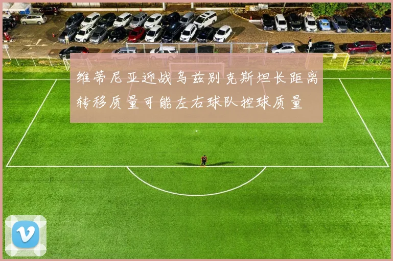 维蒂尼亚迎战乌兹别克斯坦长距离转移质量可能左右球队控球质量