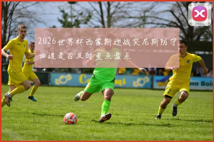 2026世界杯西蒙斯迎战突尼斯防守回追是否及时重点盘点