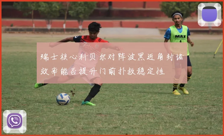 瑞士核心科贝尔对阵波黑近角封堵效率能否提升门前扑救稳定性