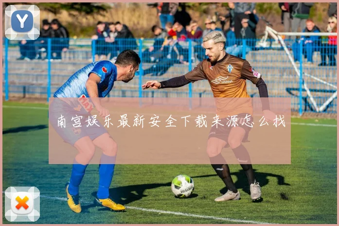 南宫娱乐最新安全下载来源怎么找