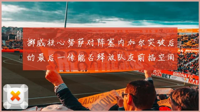 挪威核心努萨对阵塞内加尔突破后的最后一传能否释放队友前插空间