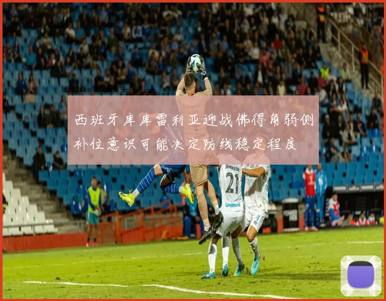 西班牙库库雷利亚迎战佛得角弱侧补位意识可能决定防线稳定程度