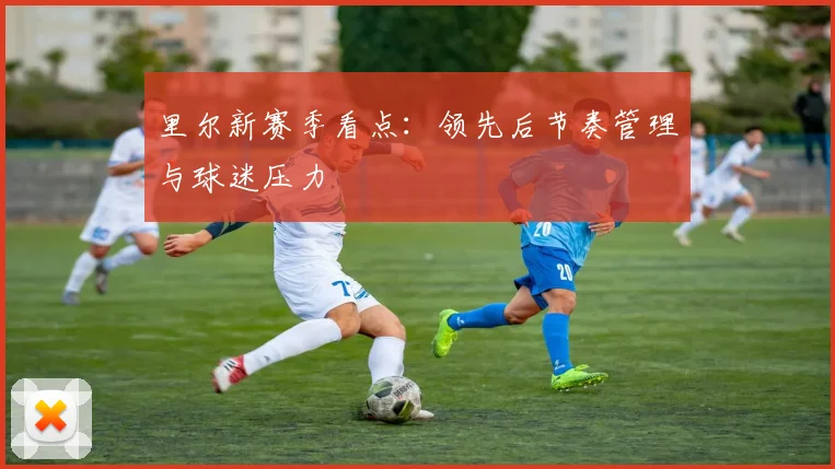 里尔新赛季看点：领先后节奏管理与球迷压力