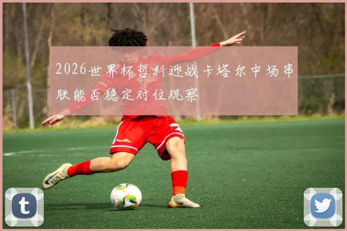 2026世界杯哲科迎战卡塔尔中场串联能否稳定对位观察