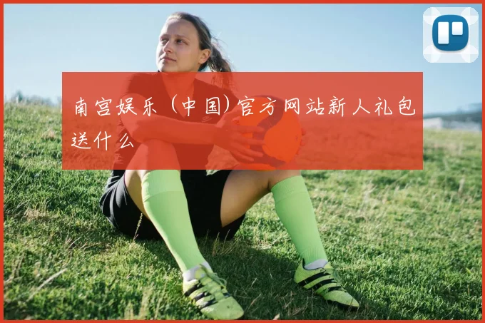 南宫娱乐 (中国)官方网站新人礼包送什么