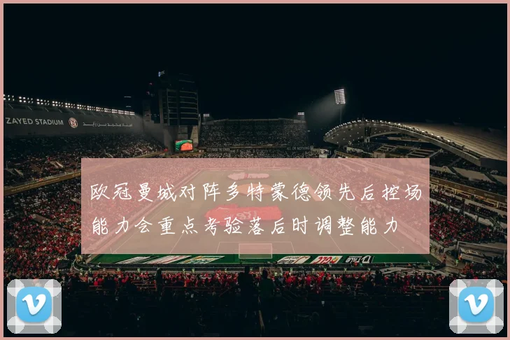 欧冠曼城对阵多特蒙德领先后控场能力会重点考验落后时调整能力