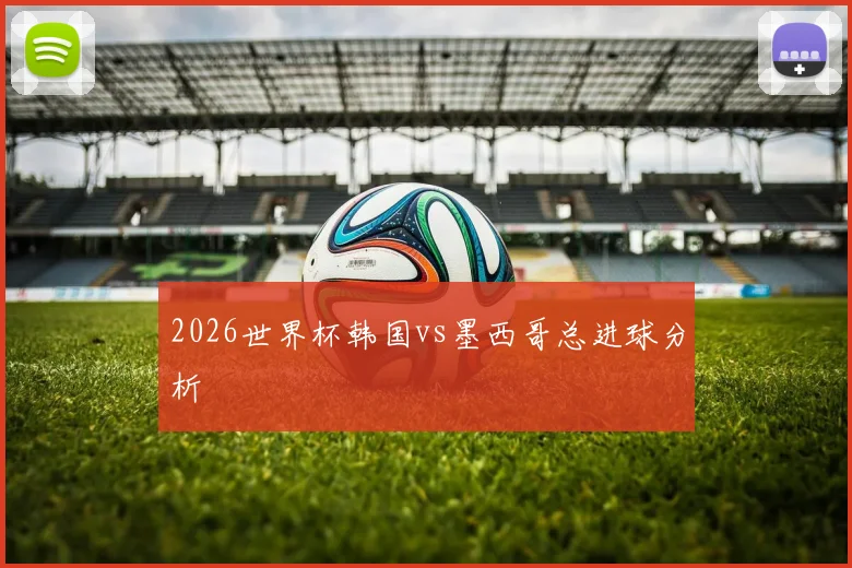 2026世界杯韩国vs墨西哥总进球分析