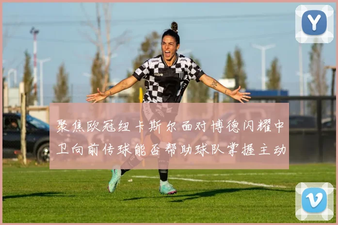 聚焦欧冠纽卡斯尔面对博德闪耀中卫向前传球能否帮助球队掌握主动