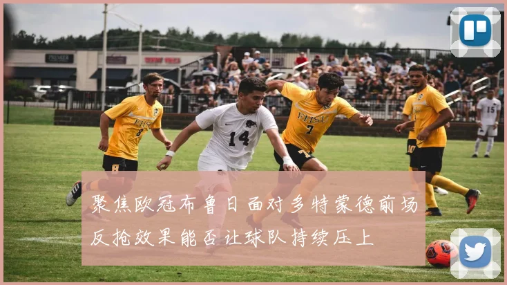 聚焦欧冠布鲁日面对多特蒙德前场反抢效果能否让球队持续压上